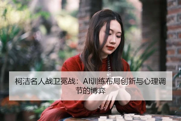 柯洁名人战卫冕战：AI训练布局创新与心理调节的博弈