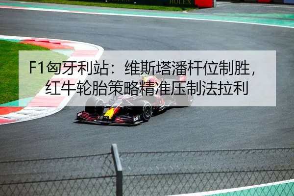 F1匈牙利站：维斯塔潘杆位制胜，红牛轮胎策略精准压制法拉利