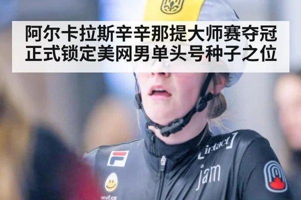 阿尔卡拉斯辛辛那提大师赛夺冠正式锁定美网男单头号种子之位