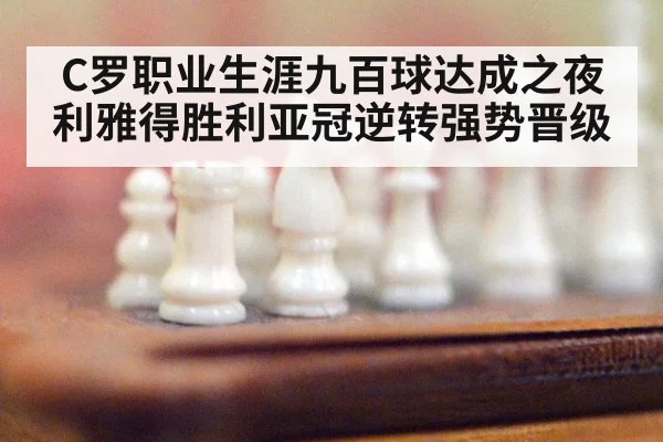 C罗职业生涯九百球达成之夜 利雅得胜利亚冠逆转强势晋级