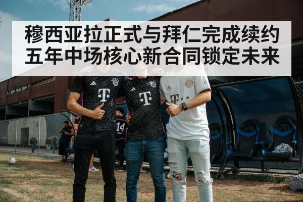 穆西亚拉正式与拜仁完成续约五年中场核心新合同锁定未来