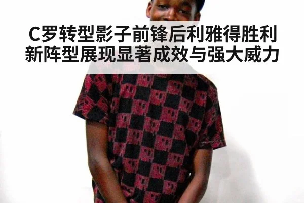 C罗转型影子前锋后利雅得胜利新阵型展现显著成效与强大威力