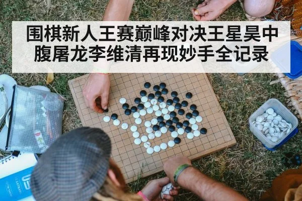 围棋新人王赛巅峰对决王星昊中腹屠龙李维清再现妙手全记录