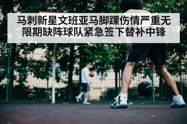 马刺新星文班亚马脚踝伤情严重无限期缺阵球队紧急签下替补中锋